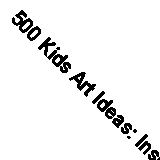 500 Kids Art Ideas: Inspiring Projects for Fostering Creativity and Self-Expres